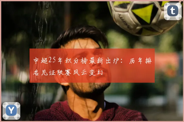 中超25年积分榜最新出炉：历年排名见证联赛风云变幻