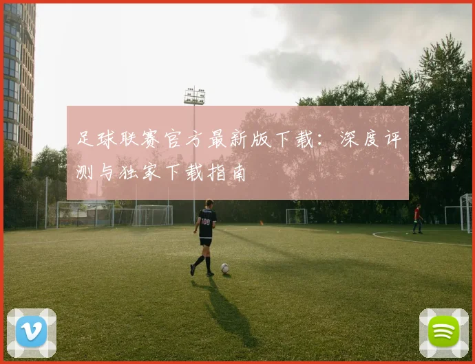 足球联赛官方最新版下载：深度评测与独家下载指南
