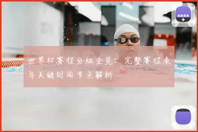 世界杯赛程分组全览：完整赛程表与关键时间节点解析