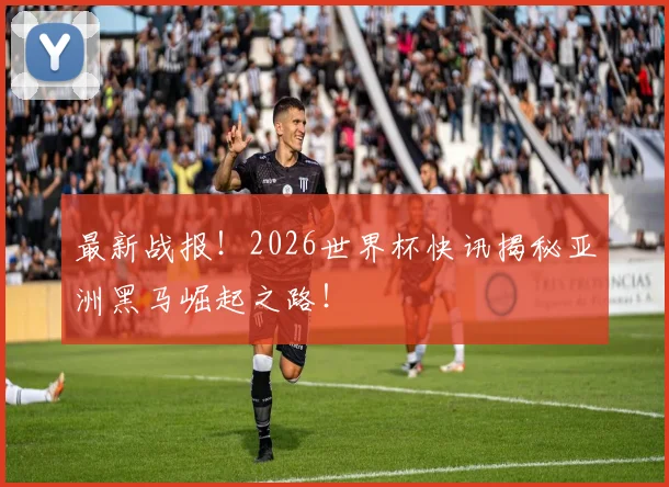 最新战报！2026世界杯快讯揭秘亚洲黑马崛起之路！