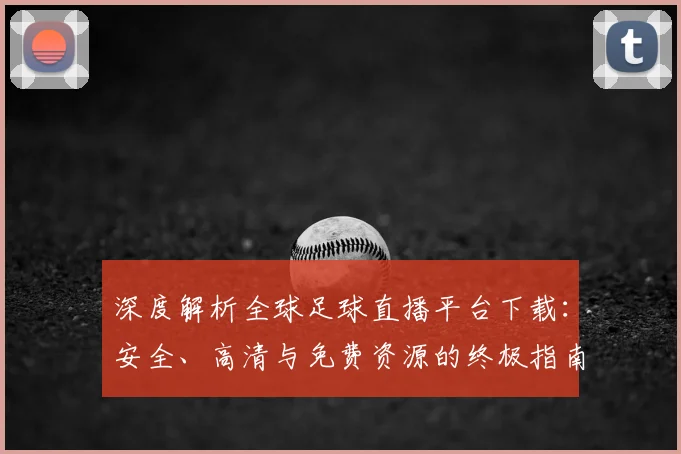 深度解析全球足球直播平台下载:安全、高清与免费资源的终极指南