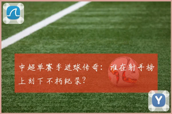 中超单赛季进球传奇：谁在射手榜上刻下不朽纪录？