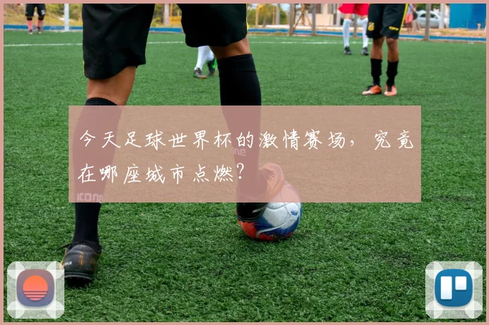 今天足球世界杯的激情赛场,究竟在哪座城市点燃?