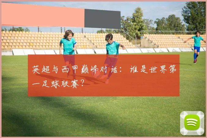 英超与西甲巅峰对话：谁是世界第一足球联赛？