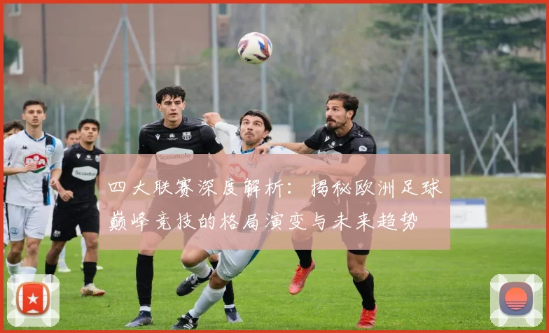 四大联赛深度解析：揭秘欧洲足球巅峰竞技的格局演变与未来趋势