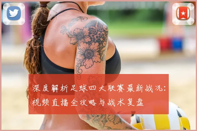 深度解析足球四大联赛最新战况：视频直播全攻略与战术复盘