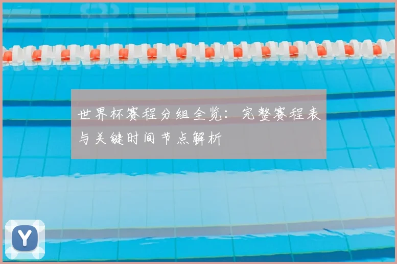 世界杯赛程分组全览：完整赛程表与关键时间节点解析