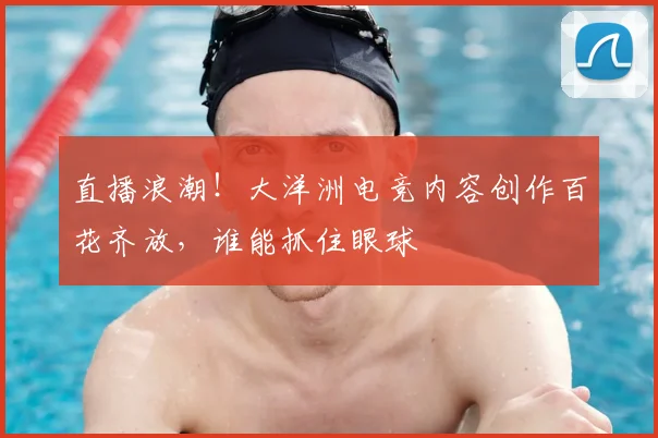 直播浪潮!大洋洲电竞内容创作百花齐放,谁能抓住眼球