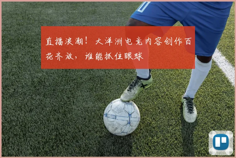 直播浪潮!大洋洲电竞内容创作百花齐放,谁能抓住眼球