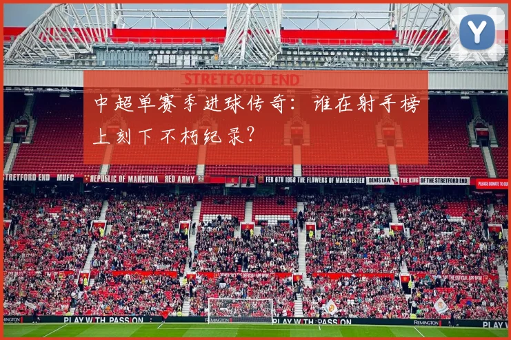 中超单赛季进球传奇：谁在射手榜上刻下不朽纪录？