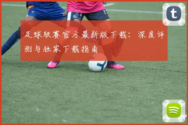 足球联赛官方最新版下载：深度评测与独家下载指南
