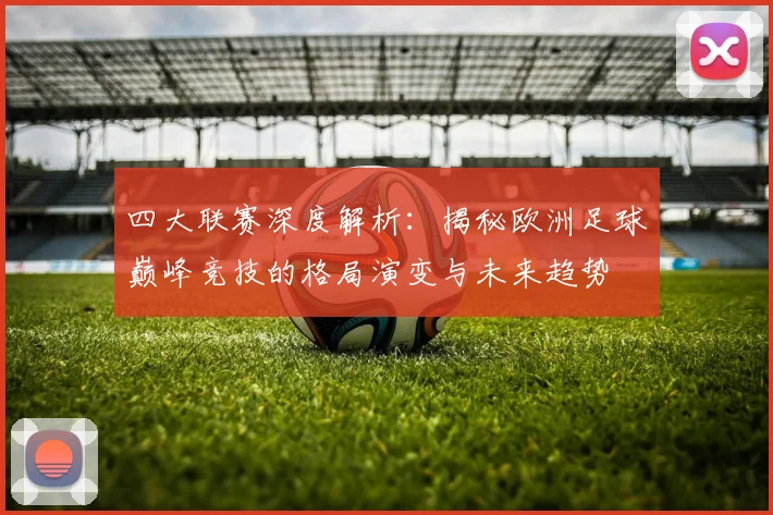 四大联赛深度解析：揭秘欧洲足球巅峰竞技的格局演变与未来趋势