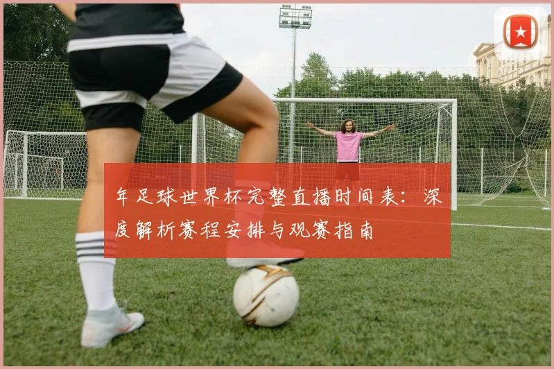 年足球世界杯完整直播时间表：深度解析赛程安排与观赛指南