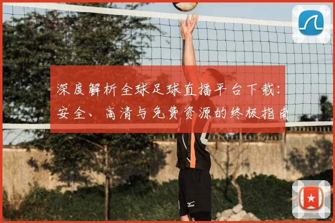 深度解析全球足球直播平台下载：安全、高清与免费资源的终极指南
