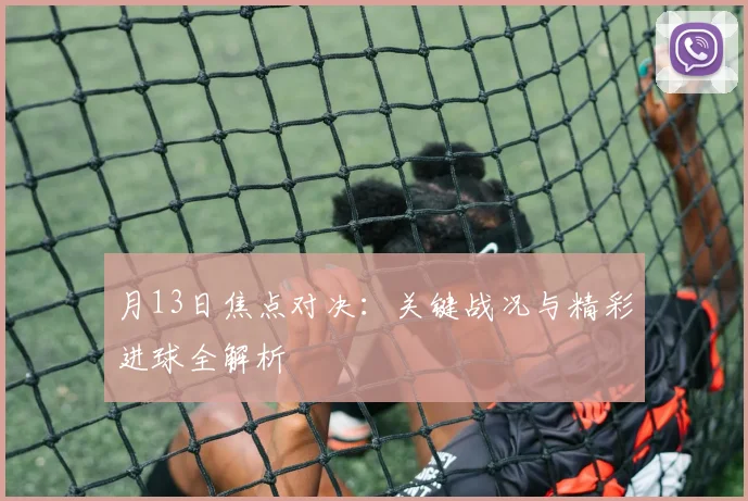 月13日焦点对决：关键战况与精彩进球全解析
